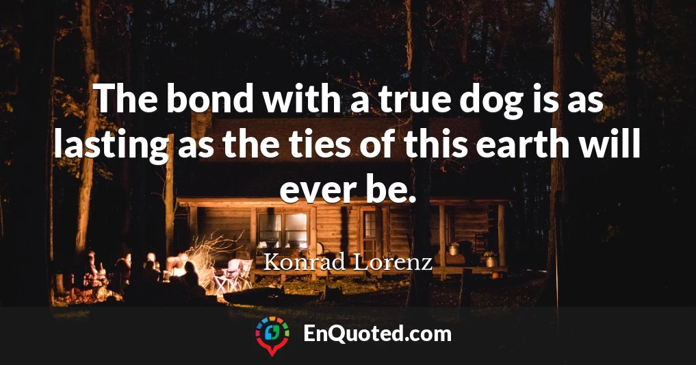 The bond with a true dog is as lasting as the ties of this earth will ever be.