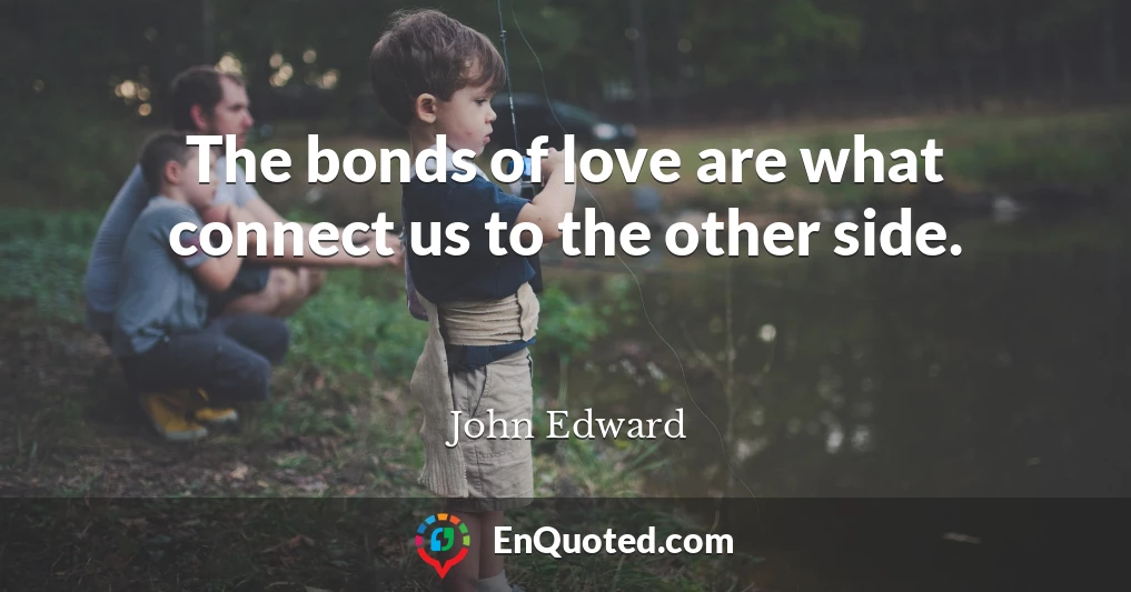 The bonds of love are what connect us to the other side.