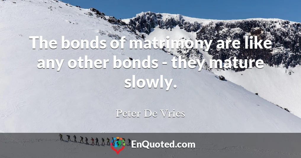 The bonds of matrimony are like any other bonds - they mature slowly.