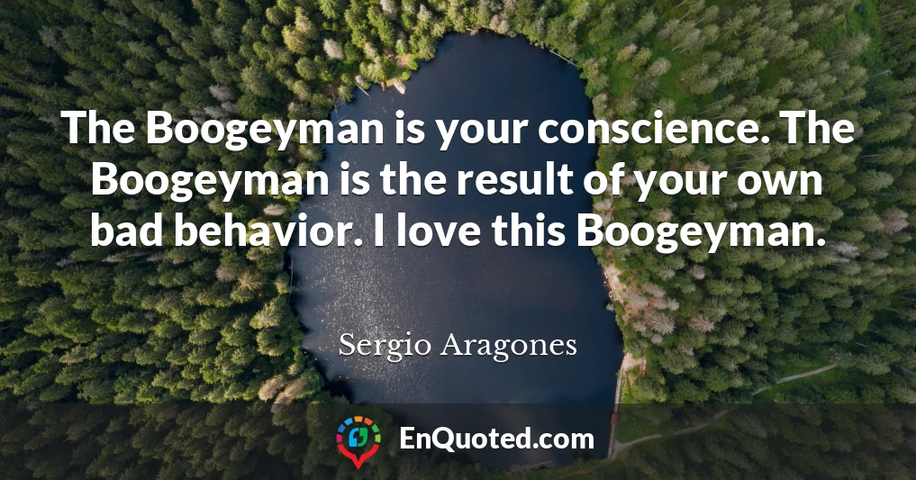 The Boogeyman is your conscience. The Boogeyman is the result of your own bad behavior. I love this Boogeyman.