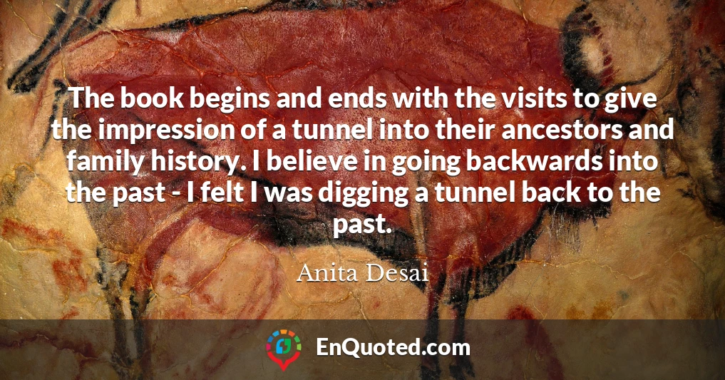 The book begins and ends with the visits to give the impression of a tunnel into their ancestors and family history. I believe in going backwards into the past - I felt I was digging a tunnel back to the past.