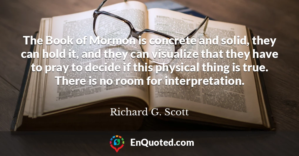 The Book of Mormon is concrete and solid, they can hold it, and they can visualize that they have to pray to decide if this physical thing is true. There is no room for interpretation.
