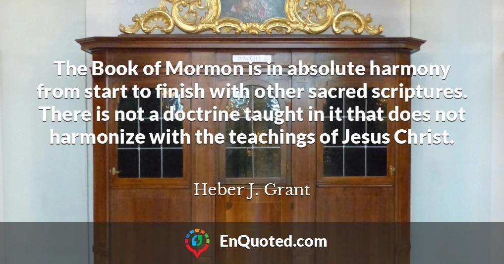 The Book of Mormon is in absolute harmony from start to finish with other sacred scriptures. There is not a doctrine taught in it that does not harmonize with the teachings of Jesus Christ.