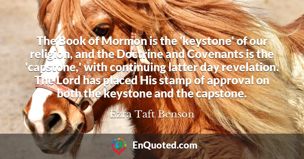 The Book of Mormon is the 'keystone' of our religion, and the Doctrine and Covenants is the 'capstone,' with continuing latter day revelation. The Lord has placed His stamp of approval on both the keystone and the capstone.
