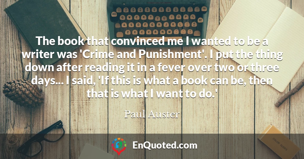 The book that convinced me I wanted to be a writer was 'Crime and Punishment'. I put the thing down after reading it in a fever over two or three days... I said, 'If this is what a book can be, then that is what I want to do.'