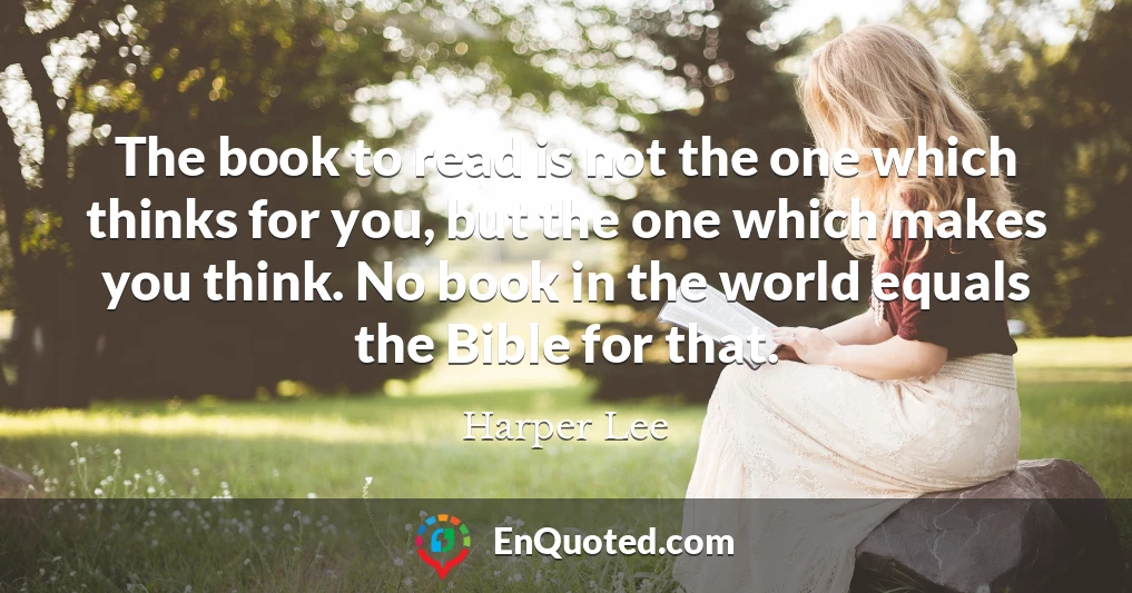 The book to read is not the one which thinks for you, but the one which makes you think. No book in the world equals the Bible for that.