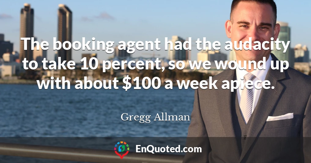 The booking agent had the audacity to take 10 percent, so we wound up with about $100 a week apiece.