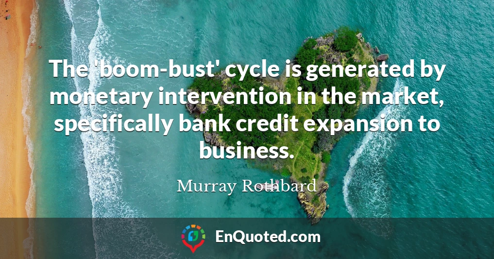 The 'boom-bust' cycle is generated by monetary intervention in the market, specifically bank credit expansion to business.