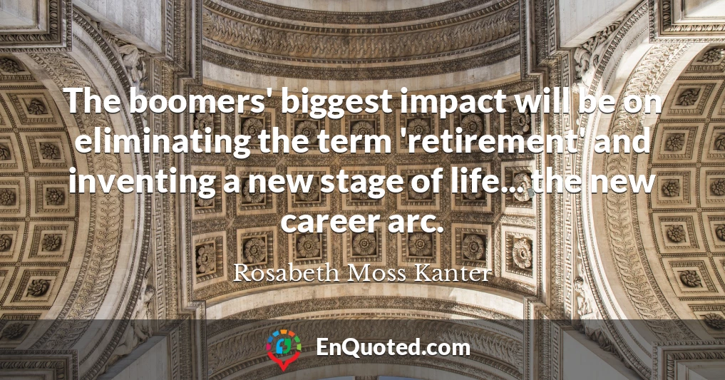 The boomers' biggest impact will be on eliminating the term 'retirement' and inventing a new stage of life... the new career arc.