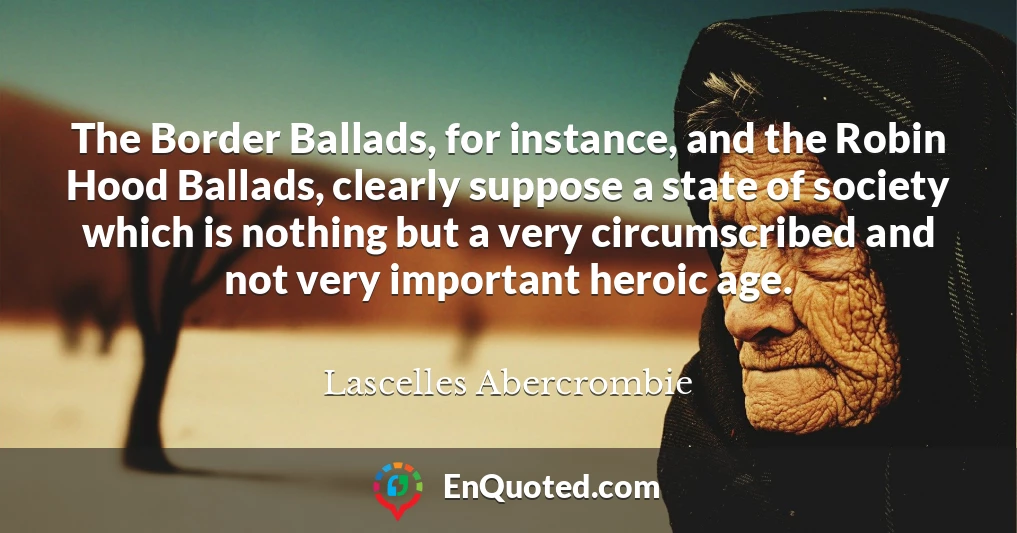 The Border Ballads, for instance, and the Robin Hood Ballads, clearly suppose a state of society which is nothing but a very circumscribed and not very important heroic age.