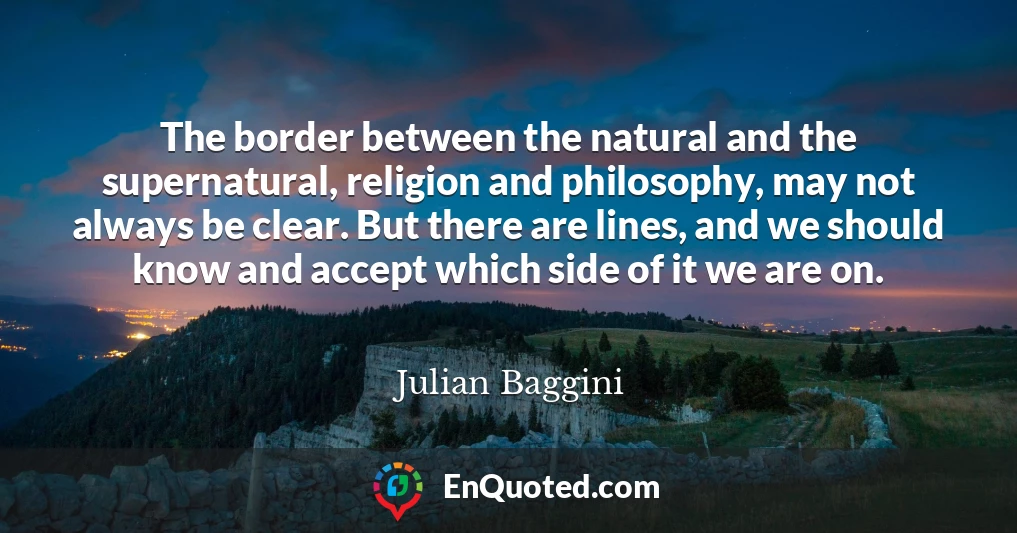 The border between the natural and the supernatural, religion and philosophy, may not always be clear. But there are lines, and we should know and accept which side of it we are on.