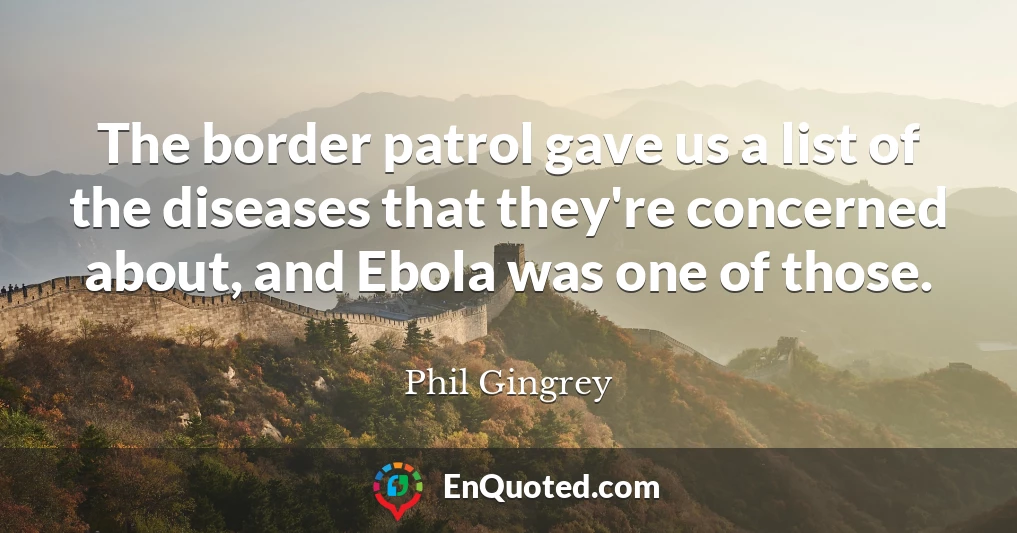 The border patrol gave us a list of the diseases that they're concerned about, and Ebola was one of those.