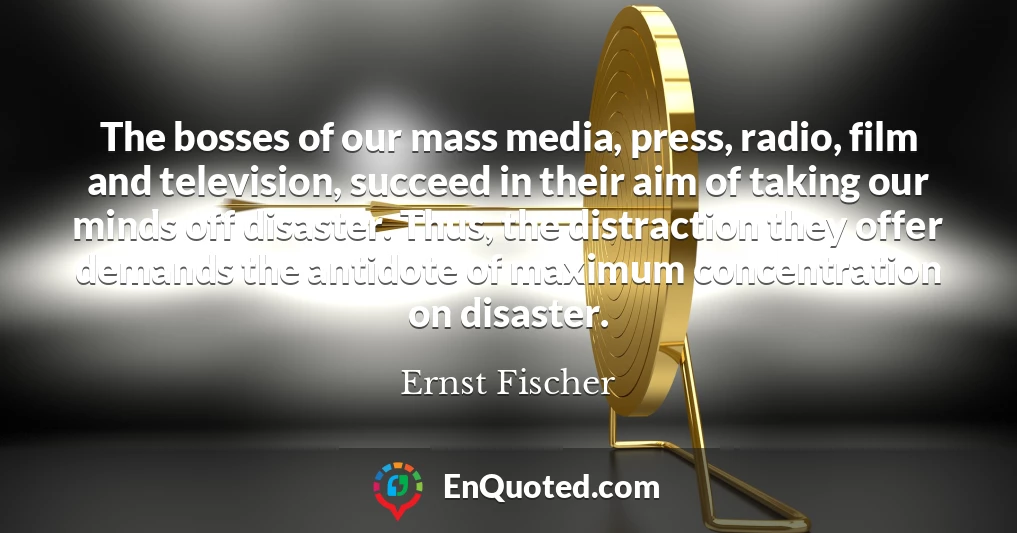 The bosses of our mass media, press, radio, film and television, succeed in their aim of taking our minds off disaster. Thus, the distraction they offer demands the antidote of maximum concentration on disaster.