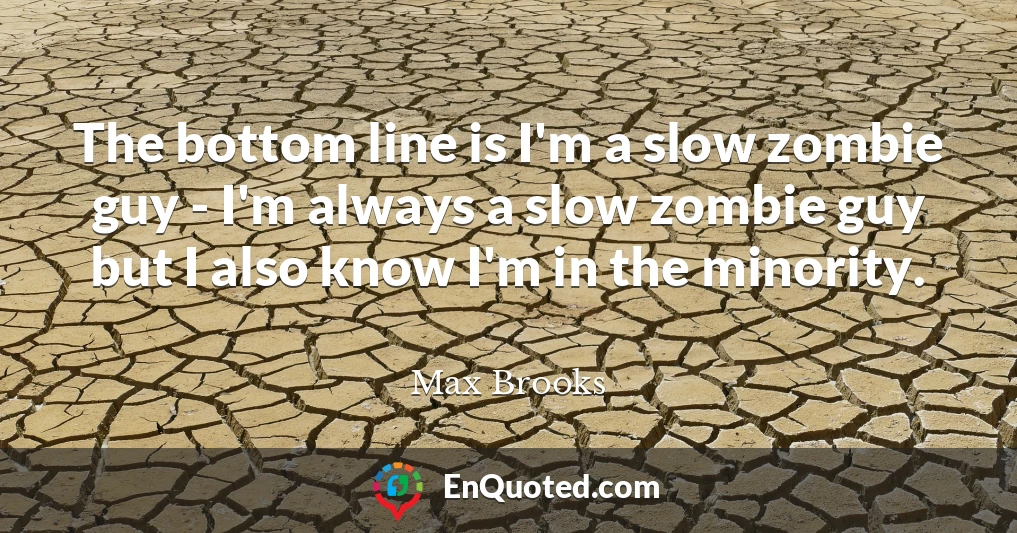 The bottom line is I'm a slow zombie guy - I'm always a slow zombie guy but I also know I'm in the minority.