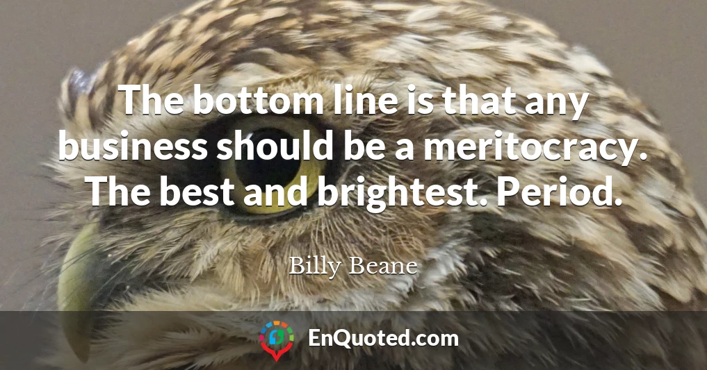 The bottom line is that any business should be a meritocracy. The best and brightest. Period.