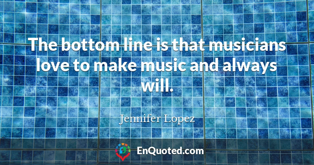 The bottom line is that musicians love to make music and always will.