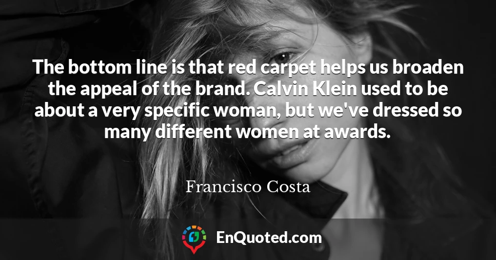 The bottom line is that red carpet helps us broaden the appeal of the brand. Calvin Klein used to be about a very specific woman, but we've dressed so many different women at awards.