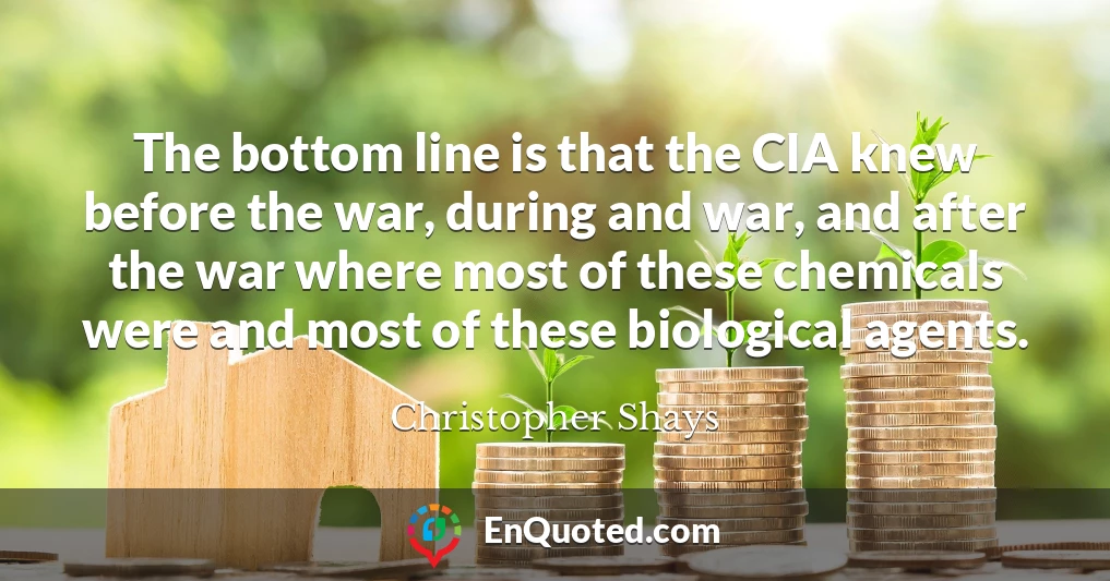 The bottom line is that the CIA knew before the war, during and war, and after the war where most of these chemicals were and most of these biological agents.