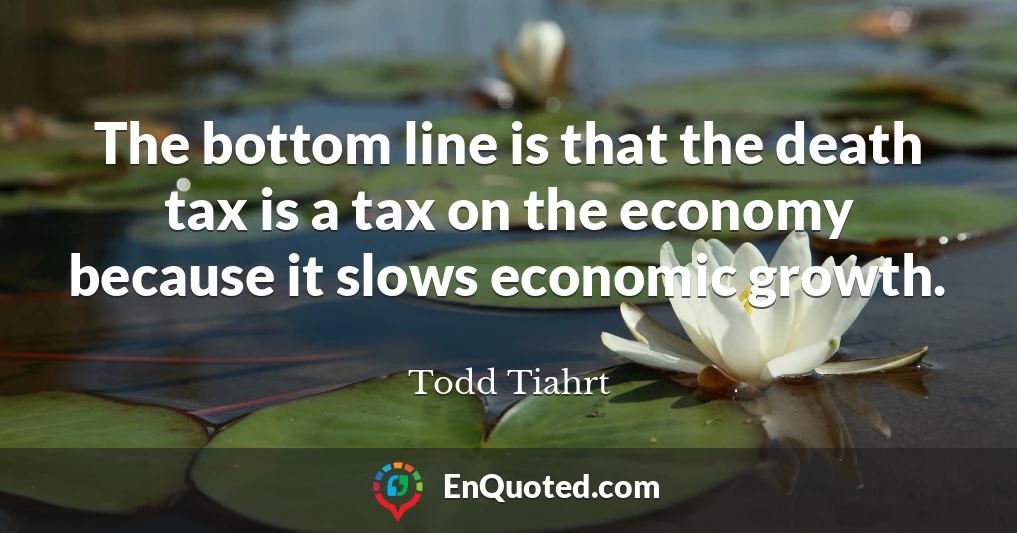 The bottom line is that the death tax is a tax on the economy because it slows economic growth.
