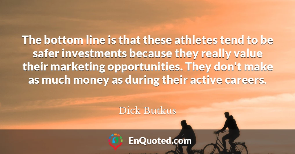 The bottom line is that these athletes tend to be safer investments because they really value their marketing opportunities. They don't make as much money as during their active careers.