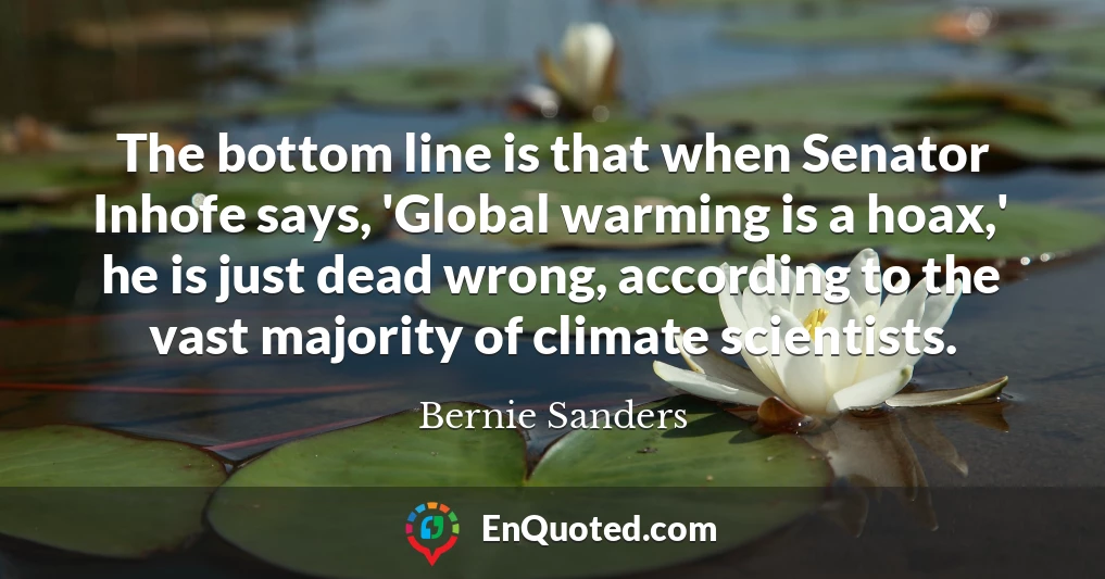 The bottom line is that when Senator Inhofe says, 'Global warming is a hoax,' he is just dead wrong, according to the vast majority of climate scientists.