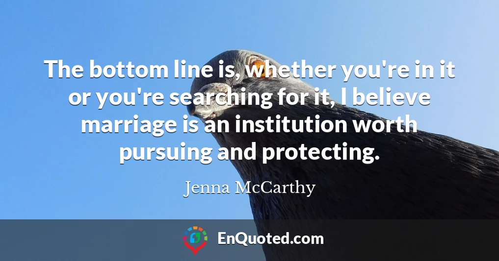 The bottom line is, whether you're in it or you're searching for it, I believe marriage is an institution worth pursuing and protecting.
