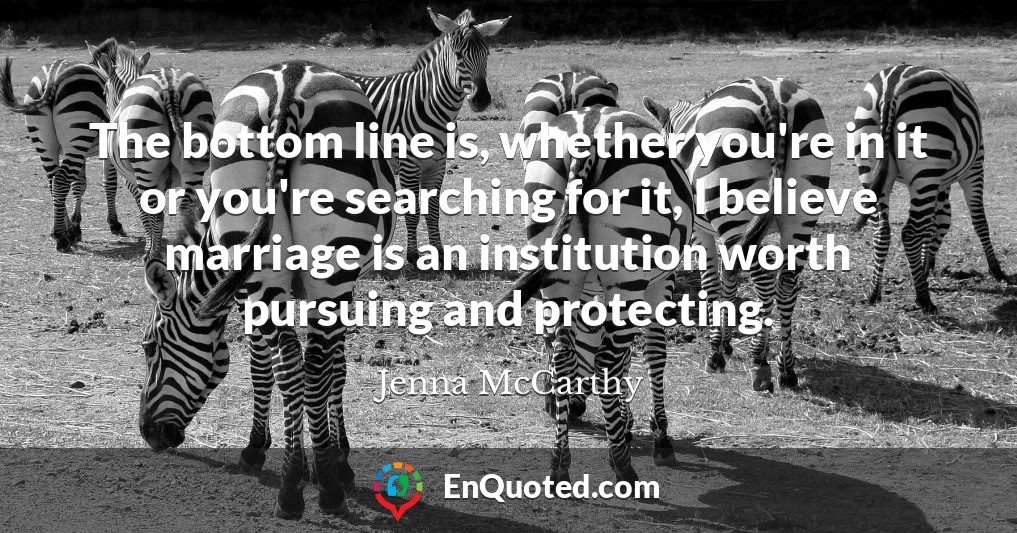 The bottom line is, whether you're in it or you're searching for it, I believe marriage is an institution worth pursuing and protecting.