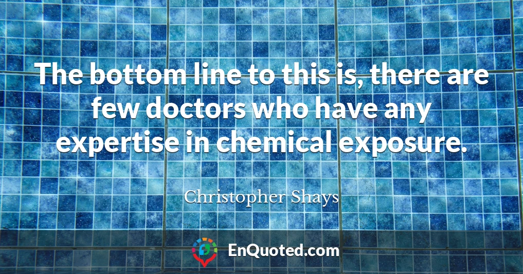 The bottom line to this is, there are few doctors who have any expertise in chemical exposure.