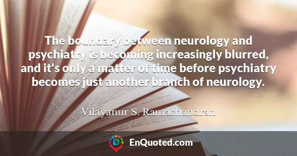 The boundary between neurology and psychiatry is becoming increasingly blurred, and it's only a matter of time before psychiatry becomes just another branch of neurology.