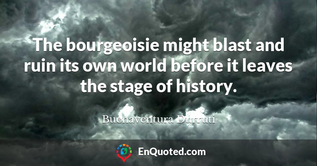 The bourgeoisie might blast and ruin its own world before it leaves the stage of history.