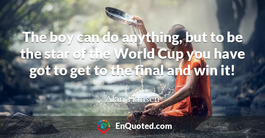 The boy can do anything, but to be the star of the World Cup you have got to get to the final and win it!