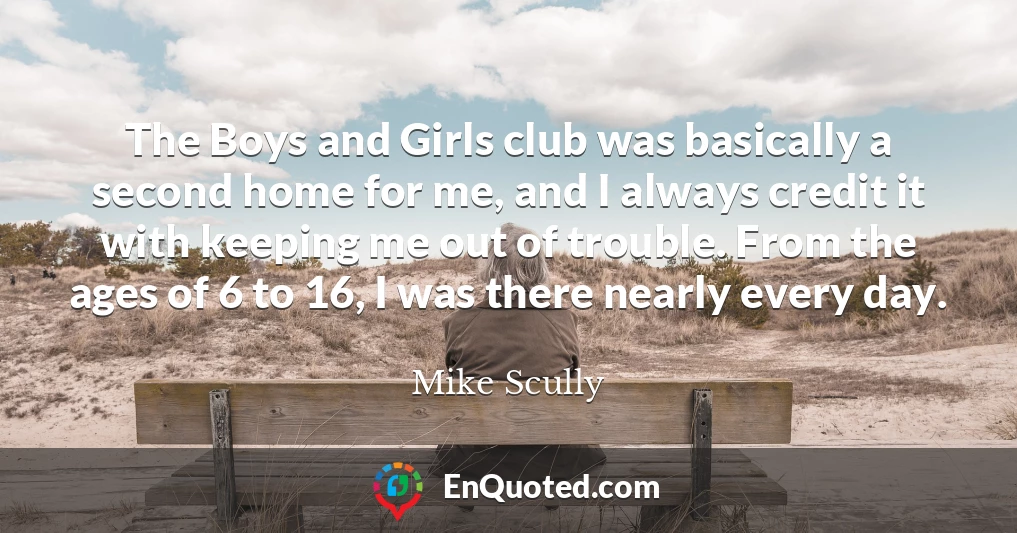 The Boys and Girls club was basically a second home for me, and I always credit it with keeping me out of trouble. From the ages of 6 to 16, I was there nearly every day.