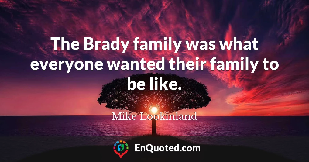 The Brady family was what everyone wanted their family to be like.