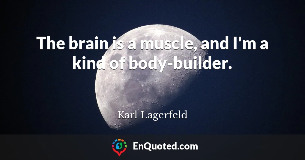 The brain is a muscle, and I'm a kind of body-builder.