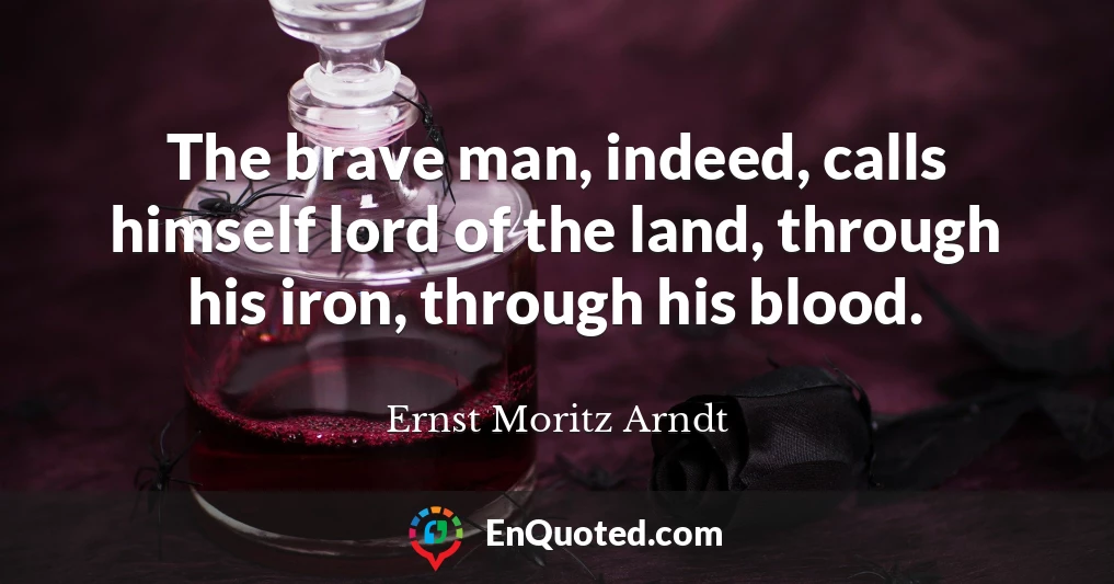 The brave man, indeed, calls himself lord of the land, through his iron, through his blood.