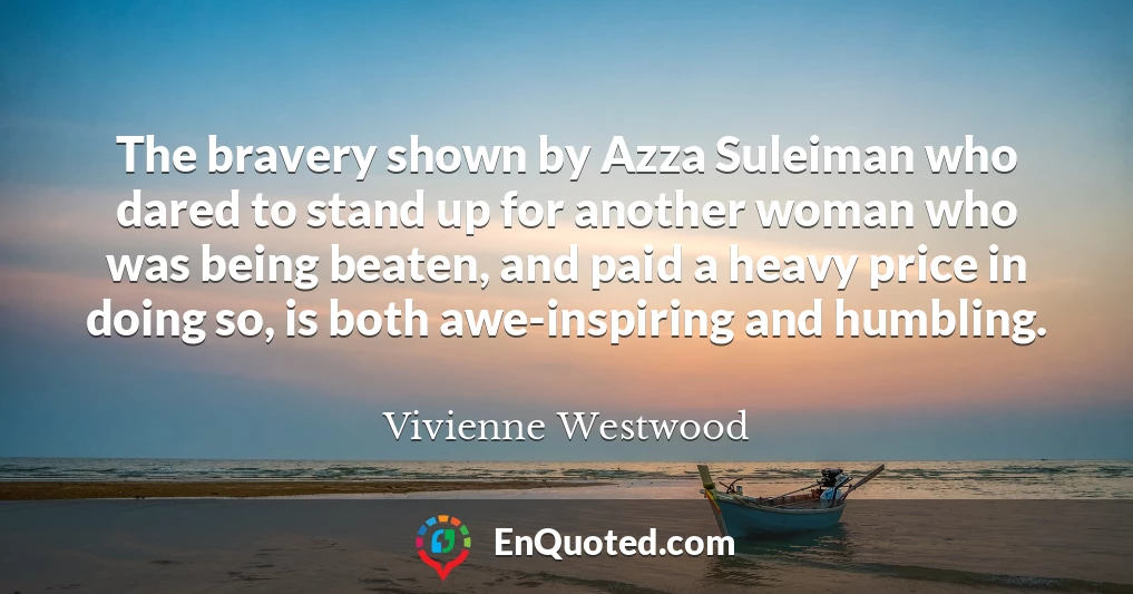 The bravery shown by Azza Suleiman who dared to stand up for another woman who was being beaten, and paid a heavy price in doing so, is both awe-inspiring and humbling.