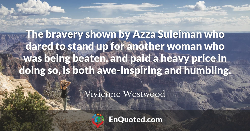 The bravery shown by Azza Suleiman who dared to stand up for another woman who was being beaten, and paid a heavy price in doing so, is both awe-inspiring and humbling.