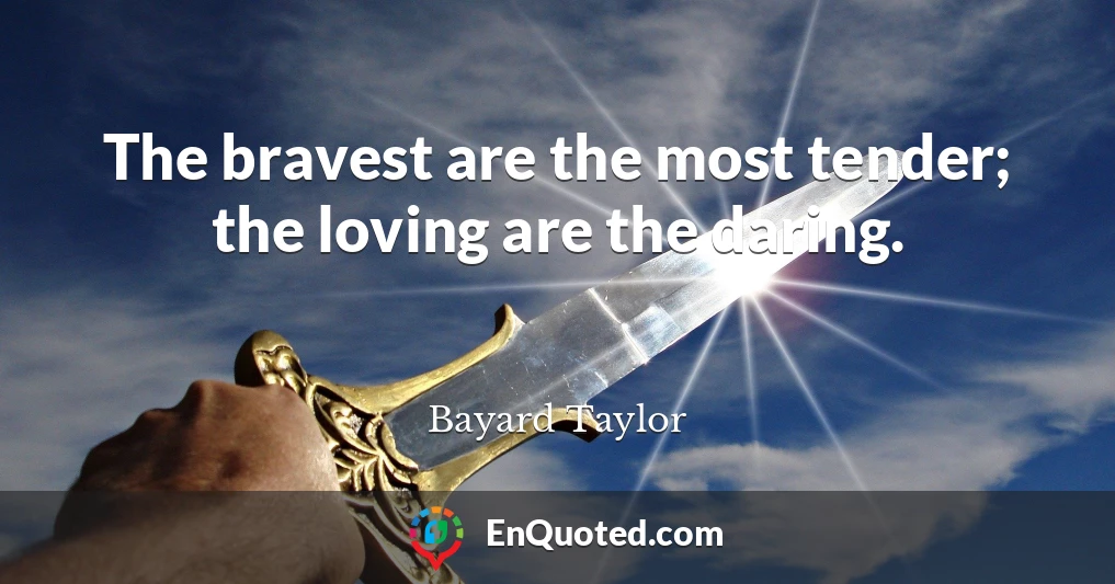The bravest are the most tender; the loving are the daring.