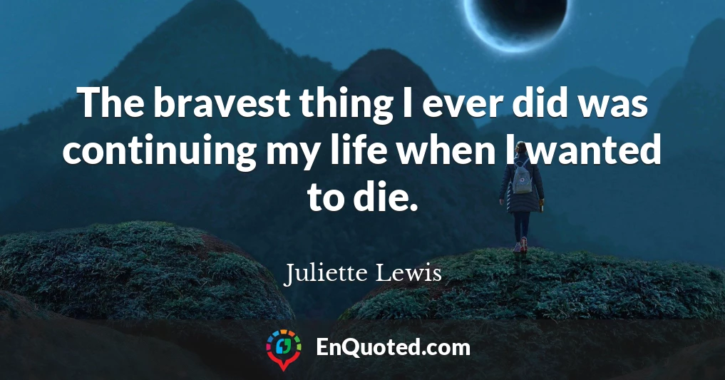 The bravest thing I ever did was continuing my life when I wanted to die.