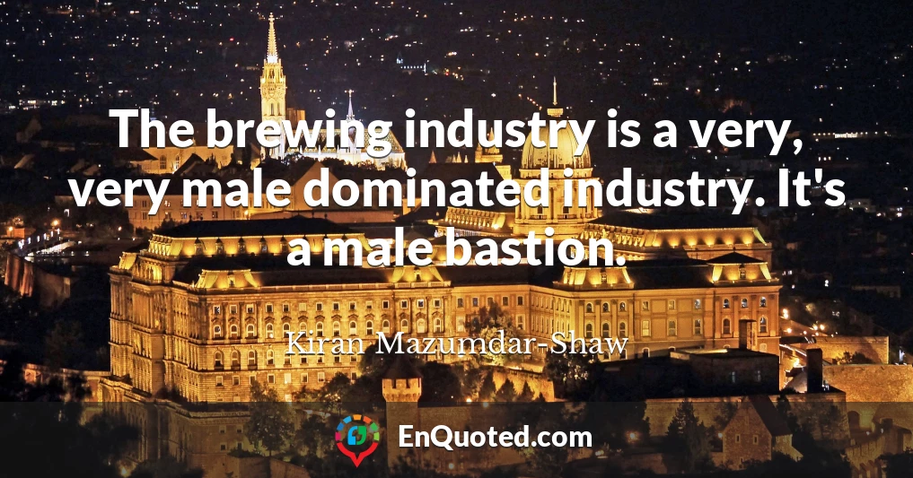 The brewing industry is a very, very male dominated industry. It's a male bastion.