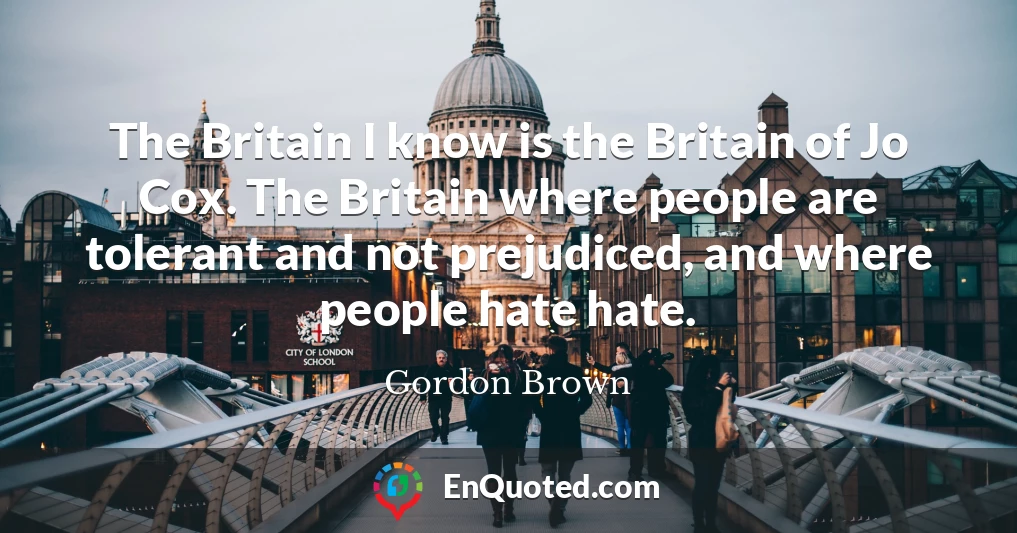 The Britain I know is the Britain of Jo Cox. The Britain where people are tolerant and not prejudiced, and where people hate hate.