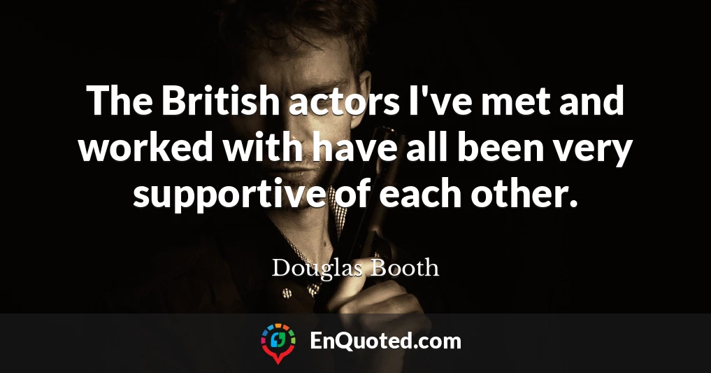The British actors I've met and worked with have all been very supportive of each other.