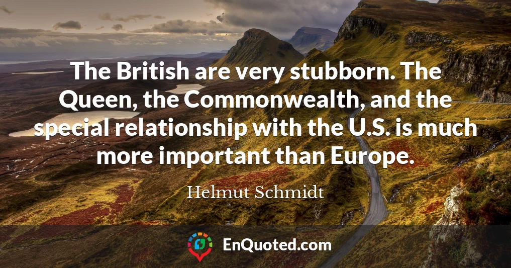The British are very stubborn. The Queen, the Commonwealth, and the special relationship with the U.S. is much more important than Europe.