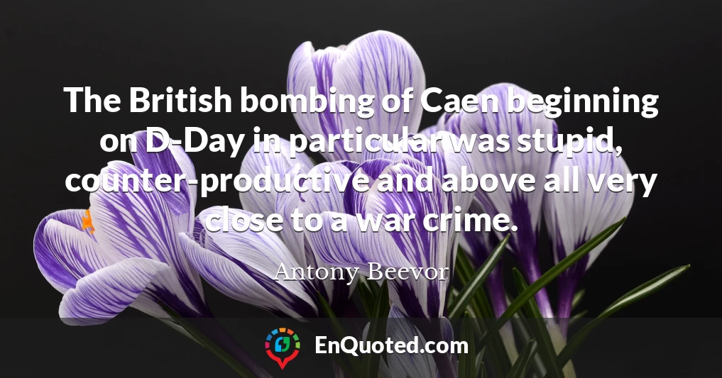The British bombing of Caen beginning on D-Day in particular was stupid, counter-productive and above all very close to a war crime.