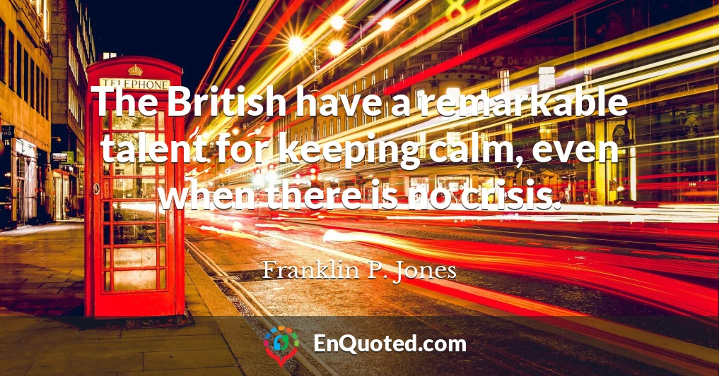 The British have a remarkable talent for keeping calm, even when there is no crisis.