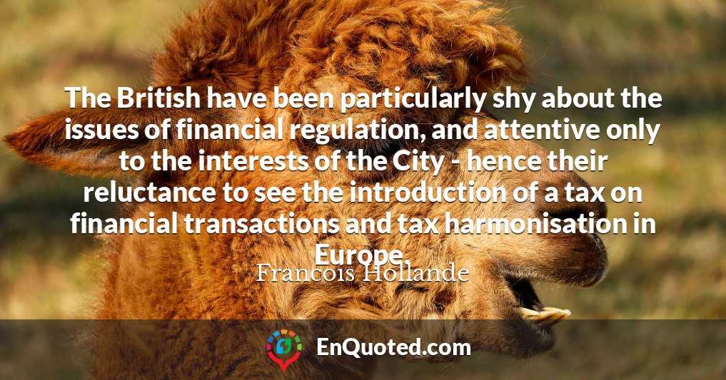The British have been particularly shy about the issues of financial regulation, and attentive only to the interests of the City - hence their reluctance to see the introduction of a tax on financial transactions and tax harmonisation in Europe.