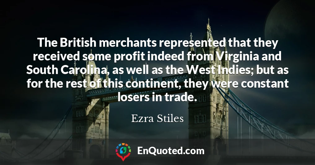 The British merchants represented that they received some profit indeed from Virginia and South Carolina, as well as the West Indies; but as for the rest of this continent, they were constant losers in trade.