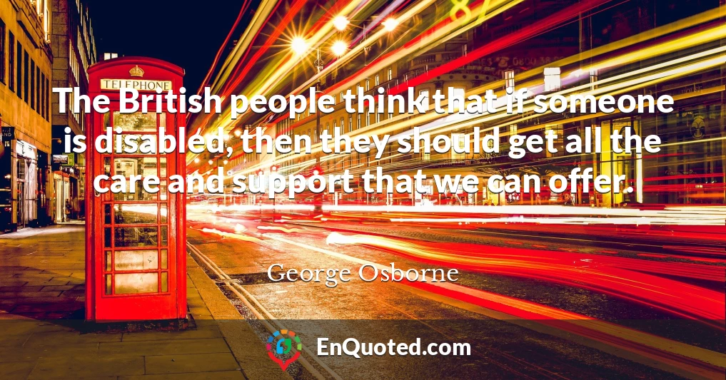The British people think that if someone is disabled, then they should get all the care and support that we can offer.