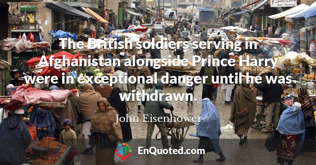 The British soldiers serving in Afghanistan alongside Prince Harry were in exceptional danger until he was withdrawn.