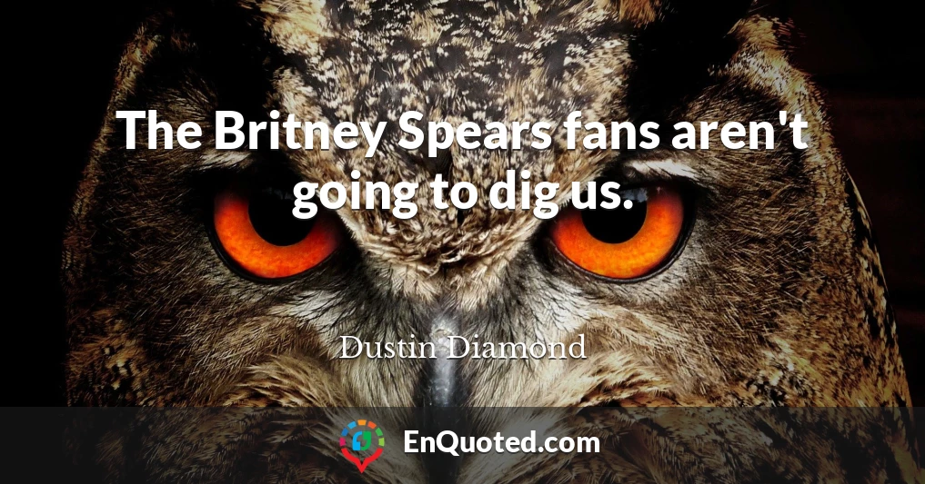 The Britney Spears fans aren't going to dig us.
